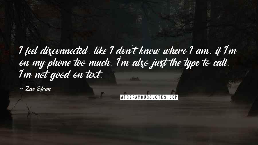 Zac Efron Quotes: I feel disconnected, like I don't know where I am, if I'm on my phone too much. I'm also just the type to call. I'm not good on text.