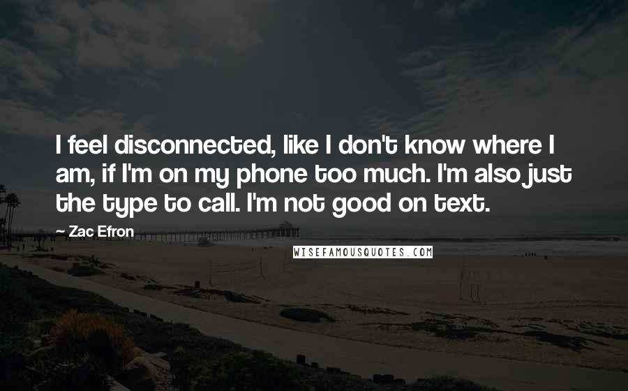 Zac Efron Quotes: I feel disconnected, like I don't know where I am, if I'm on my phone too much. I'm also just the type to call. I'm not good on text.