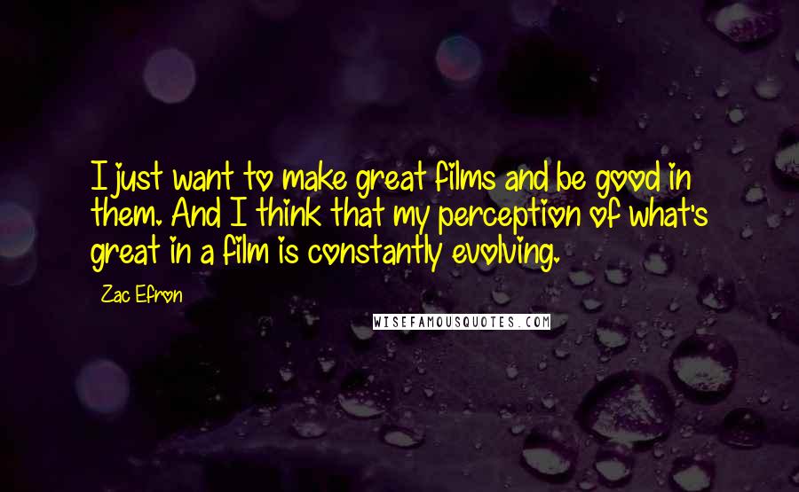 Zac Efron Quotes: I just want to make great films and be good in them. And I think that my perception of what's great in a film is constantly evolving.