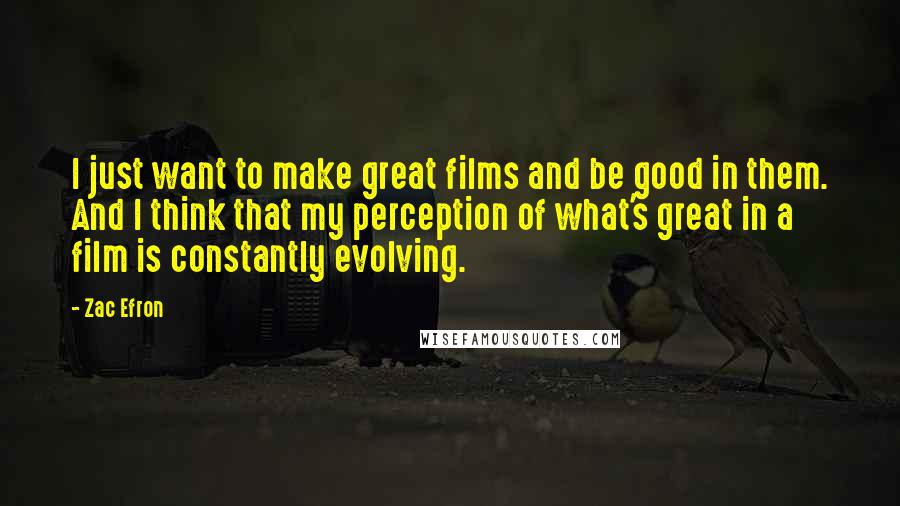 Zac Efron Quotes: I just want to make great films and be good in them. And I think that my perception of what's great in a film is constantly evolving.