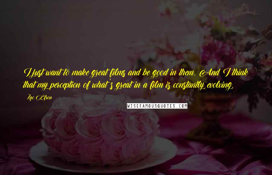 Zac Efron Quotes: I just want to make great films and be good in them. And I think that my perception of what's great in a film is constantly evolving.