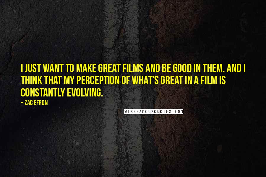 Zac Efron Quotes: I just want to make great films and be good in them. And I think that my perception of what's great in a film is constantly evolving.