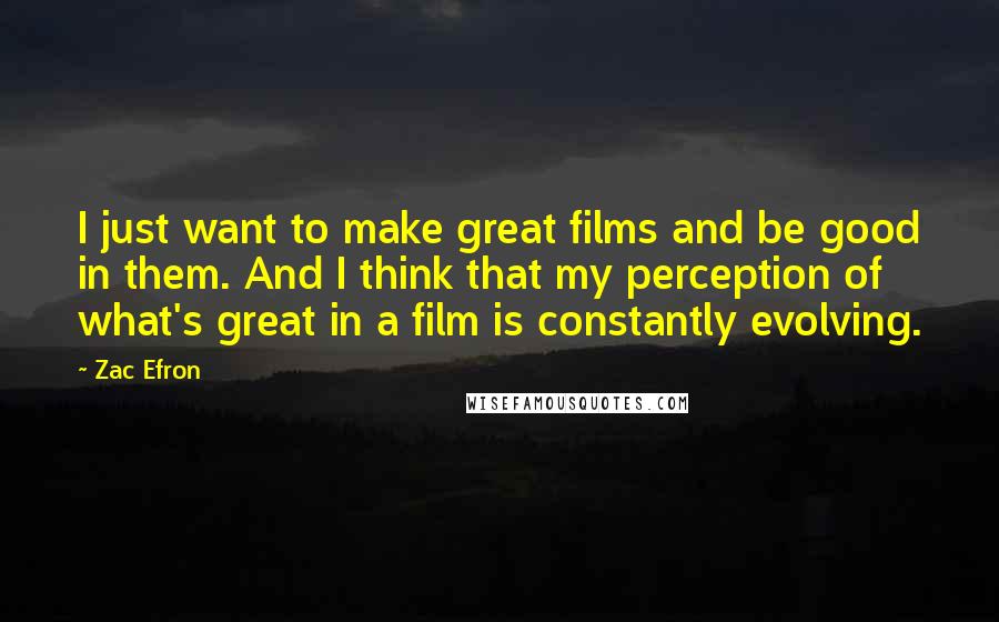 Zac Efron Quotes: I just want to make great films and be good in them. And I think that my perception of what's great in a film is constantly evolving.