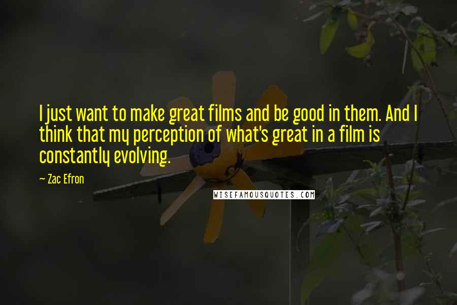 Zac Efron Quotes: I just want to make great films and be good in them. And I think that my perception of what's great in a film is constantly evolving.