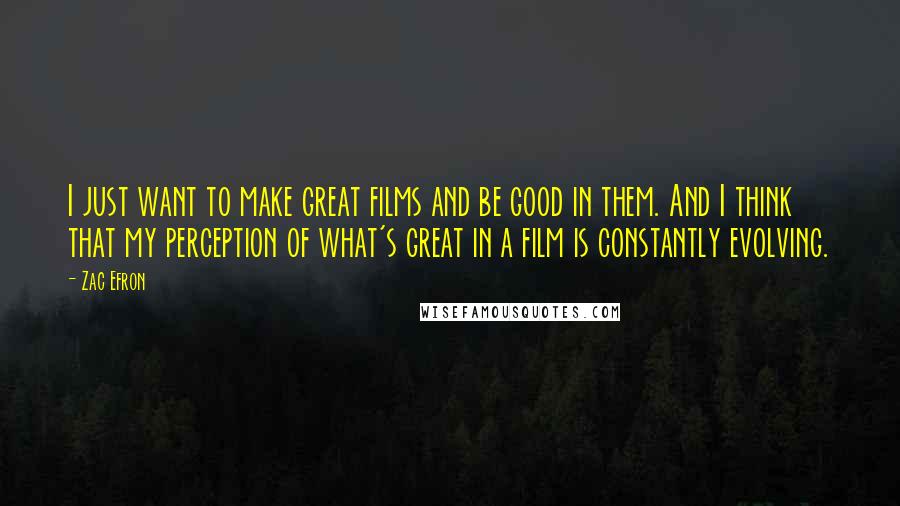 Zac Efron Quotes: I just want to make great films and be good in them. And I think that my perception of what's great in a film is constantly evolving.