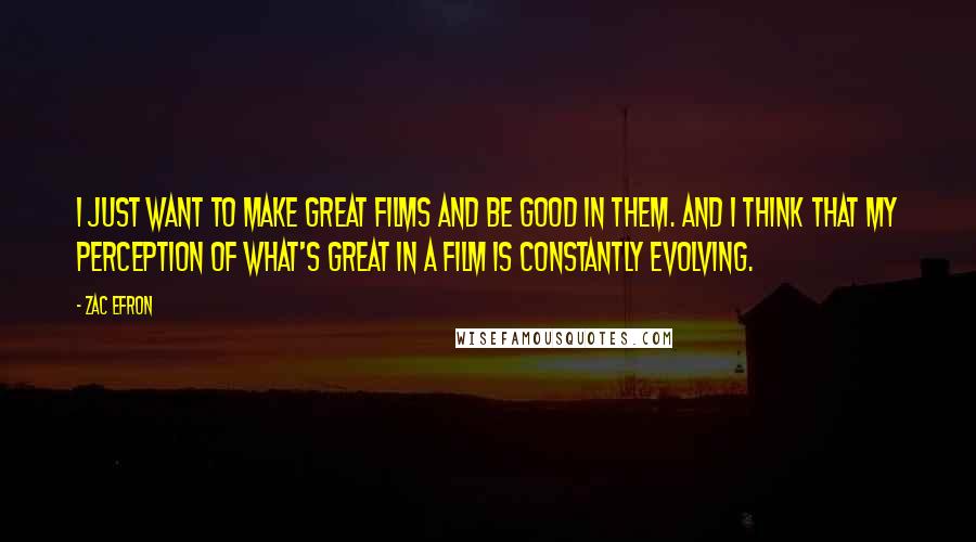 Zac Efron Quotes: I just want to make great films and be good in them. And I think that my perception of what's great in a film is constantly evolving.