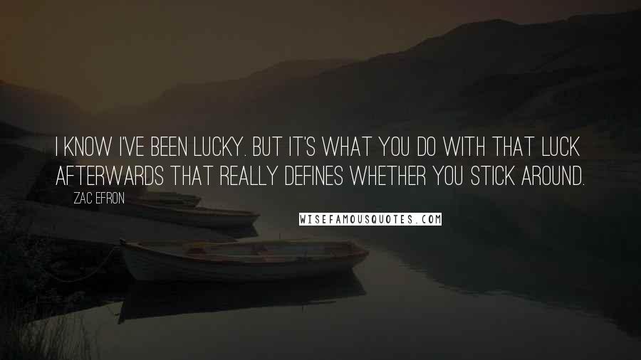 Zac Efron Quotes: I know I've been lucky. But it's what you do with that luck afterwards that really defines whether you stick around.