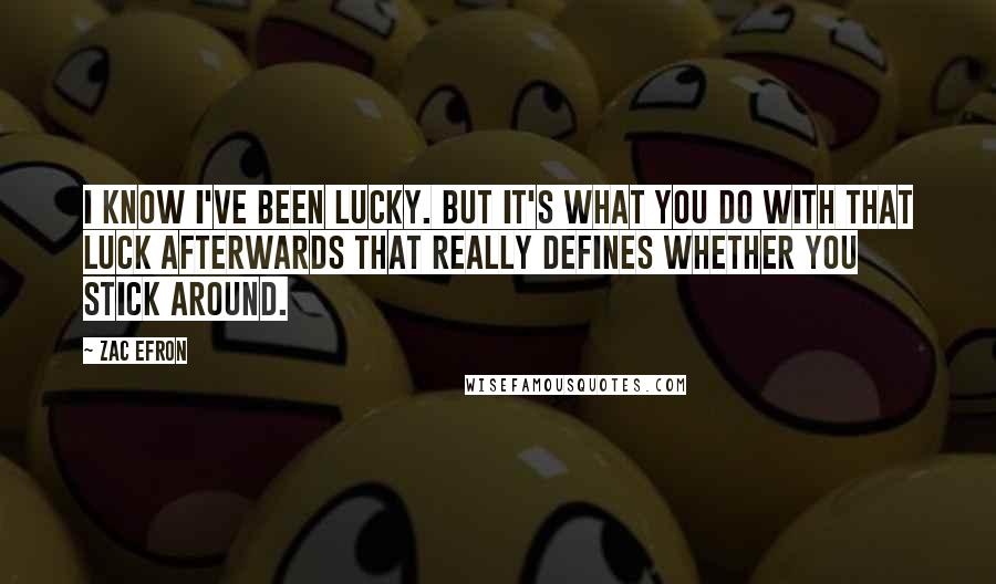 Zac Efron Quotes: I know I've been lucky. But it's what you do with that luck afterwards that really defines whether you stick around.