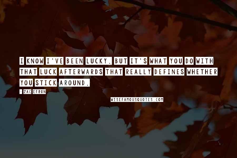 Zac Efron Quotes: I know I've been lucky. But it's what you do with that luck afterwards that really defines whether you stick around.