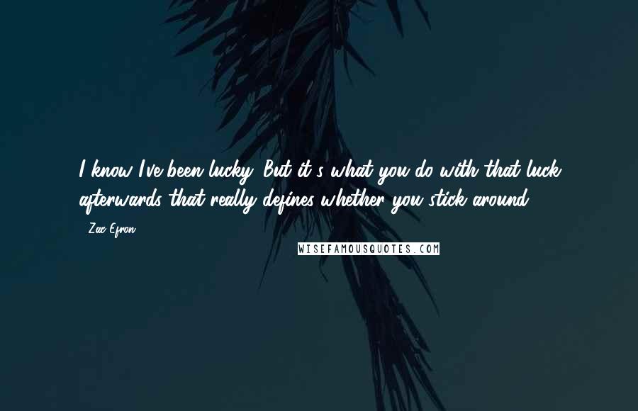 Zac Efron Quotes: I know I've been lucky. But it's what you do with that luck afterwards that really defines whether you stick around.