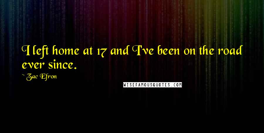 Zac Efron Quotes: I left home at 17 and I've been on the road ever since.