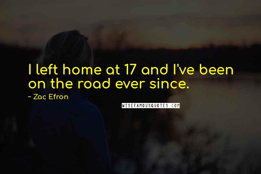 Zac Efron Quotes: I left home at 17 and I've been on the road ever since.