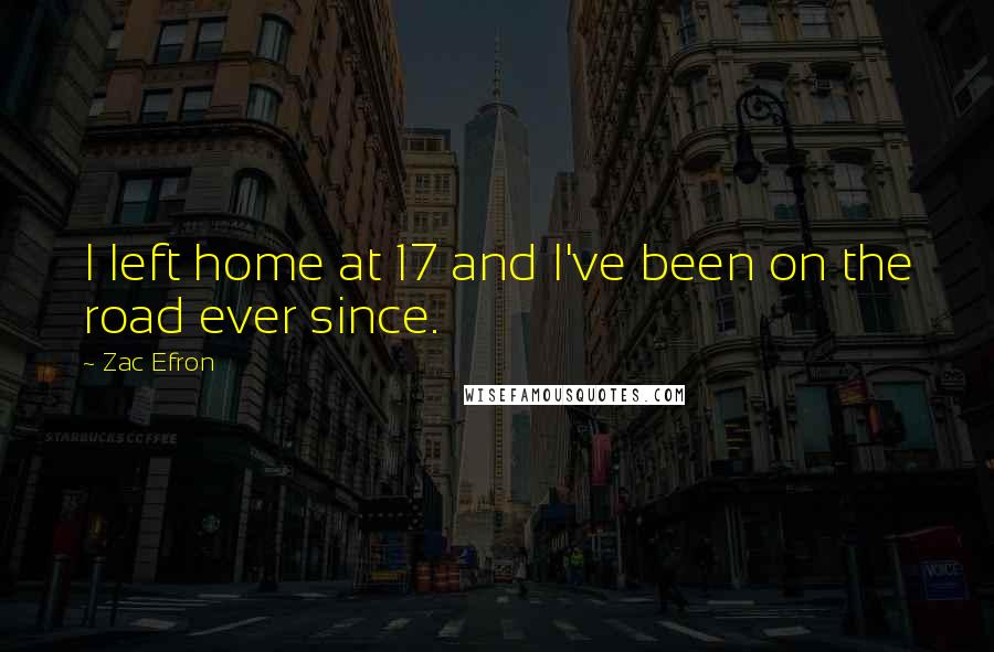 Zac Efron Quotes: I left home at 17 and I've been on the road ever since.