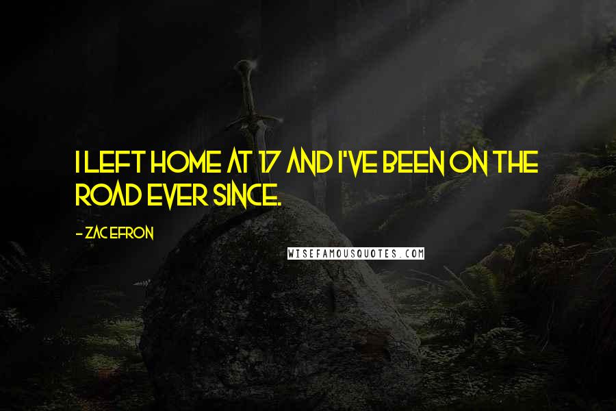 Zac Efron Quotes: I left home at 17 and I've been on the road ever since.