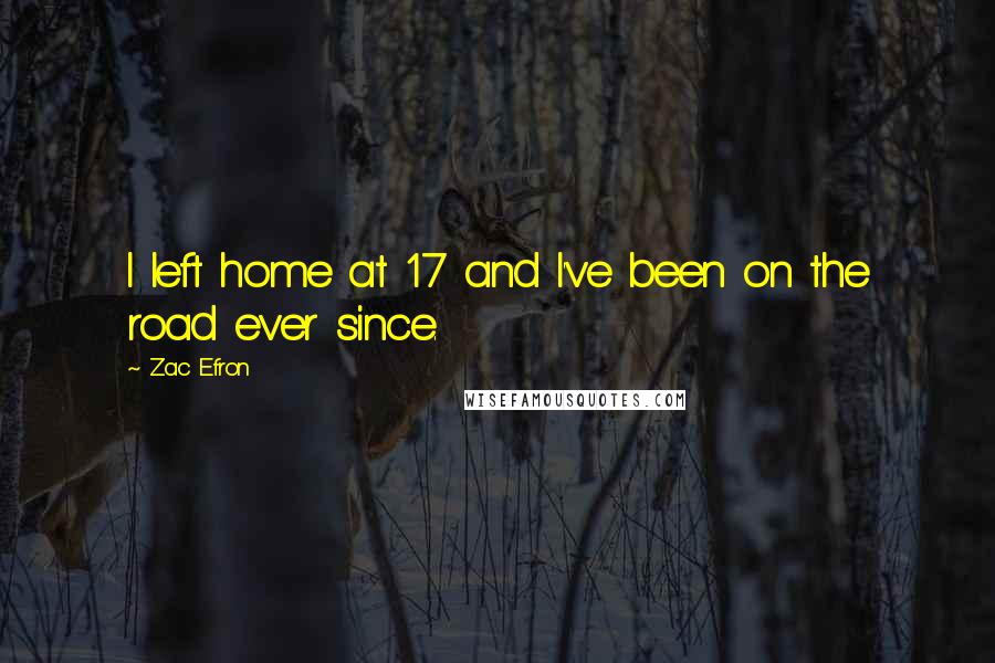 Zac Efron Quotes: I left home at 17 and I've been on the road ever since.