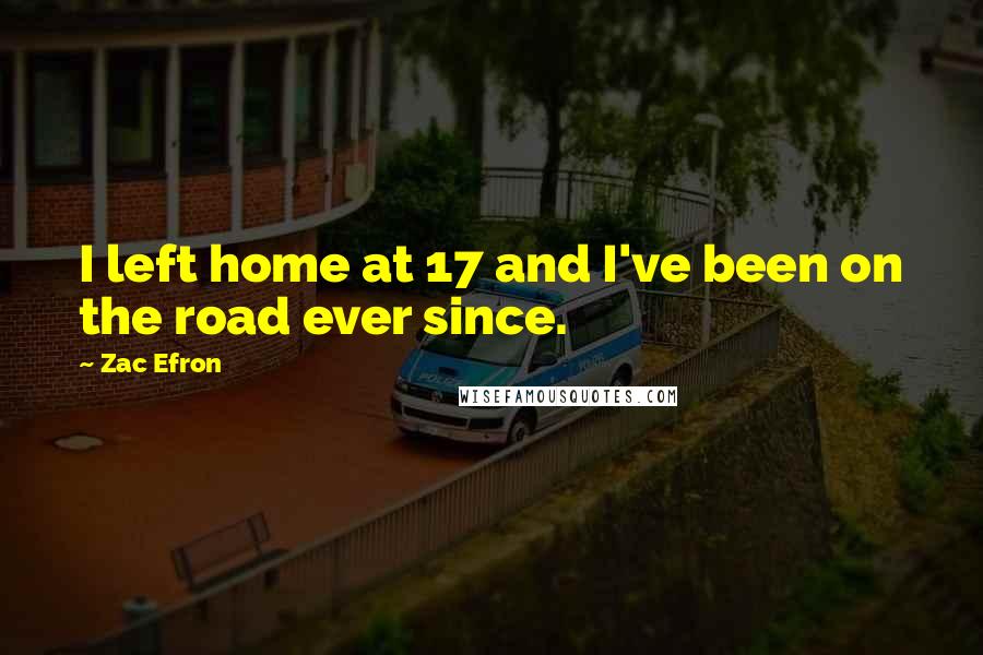 Zac Efron Quotes: I left home at 17 and I've been on the road ever since.