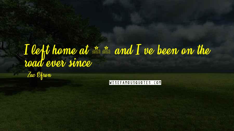 Zac Efron Quotes: I left home at 17 and I've been on the road ever since.