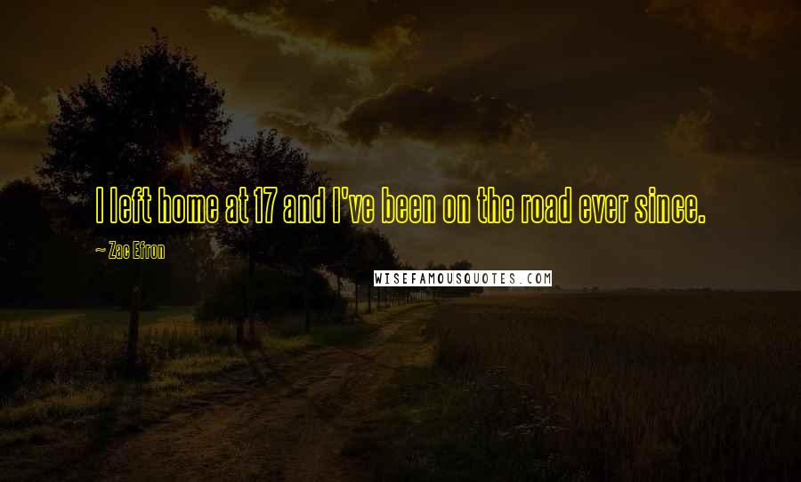 Zac Efron Quotes: I left home at 17 and I've been on the road ever since.