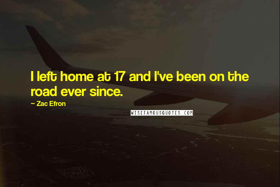 Zac Efron Quotes: I left home at 17 and I've been on the road ever since.