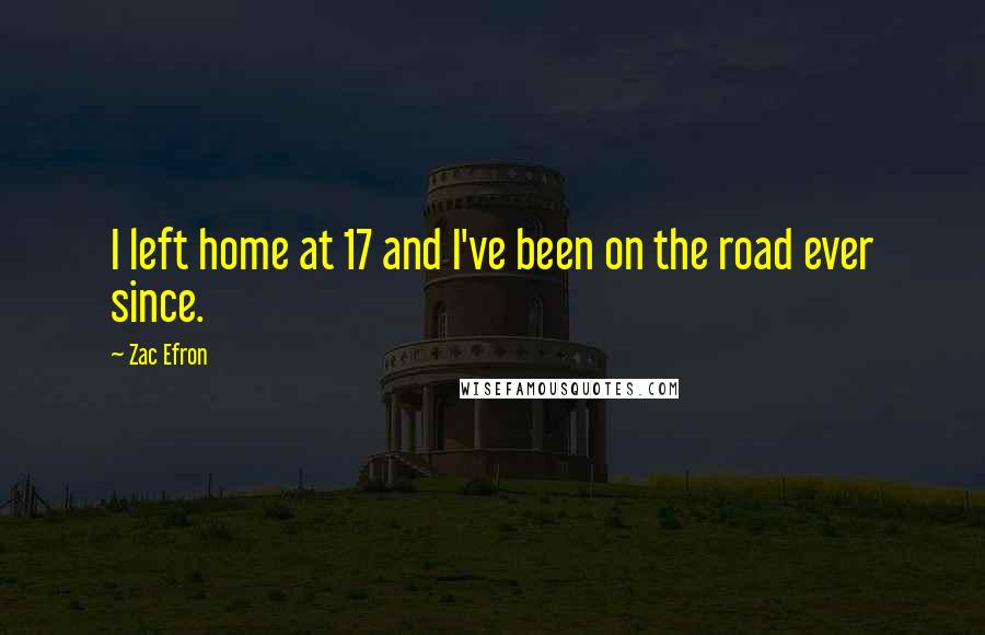 Zac Efron Quotes: I left home at 17 and I've been on the road ever since.