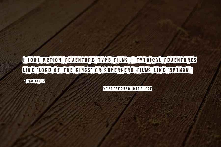 Zac Efron Quotes: I love action-adventure-type films - mythical adventures like 'Lord of the Rings' or superhero films like 'Batman.'