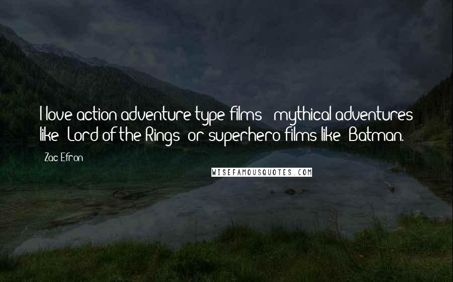 Zac Efron Quotes: I love action-adventure-type films - mythical adventures like 'Lord of the Rings' or superhero films like 'Batman.'