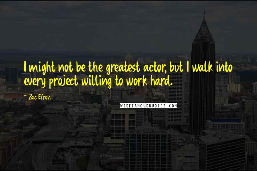 Zac Efron Quotes: I might not be the greatest actor, but I walk into every project willing to work hard.