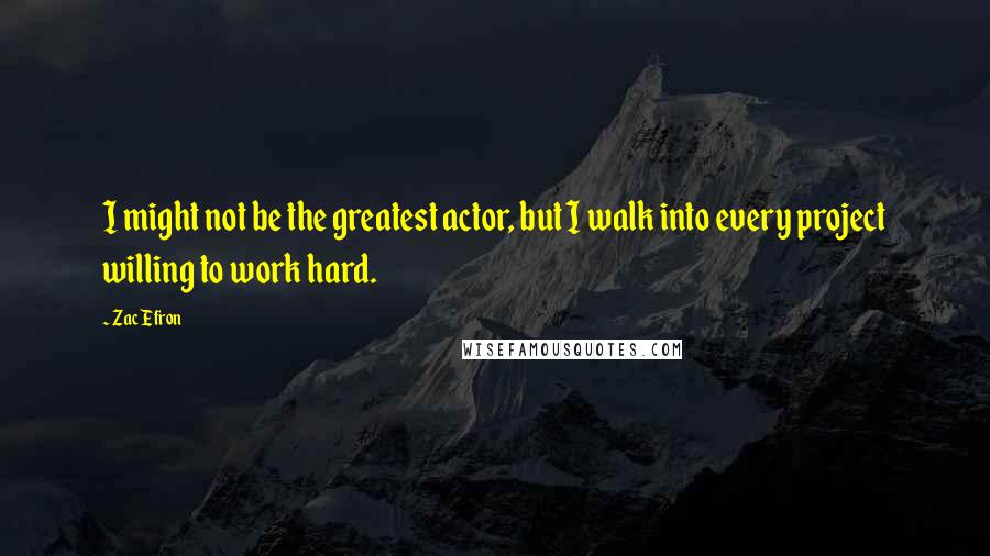 Zac Efron Quotes: I might not be the greatest actor, but I walk into every project willing to work hard.