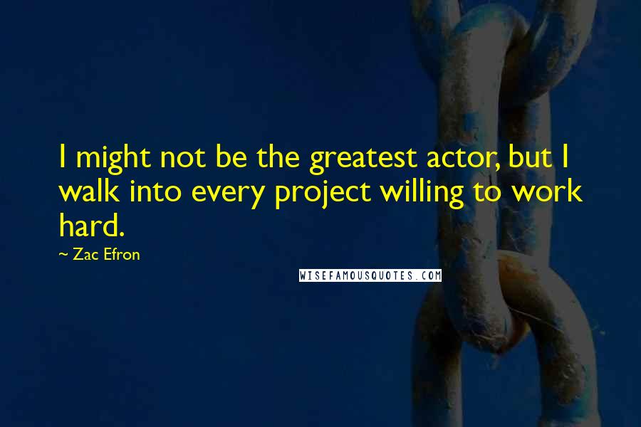 Zac Efron Quotes: I might not be the greatest actor, but I walk into every project willing to work hard.