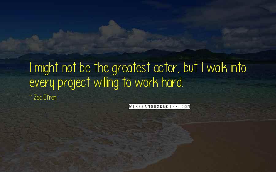 Zac Efron Quotes: I might not be the greatest actor, but I walk into every project willing to work hard.