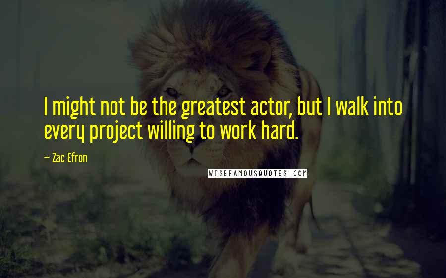 Zac Efron Quotes: I might not be the greatest actor, but I walk into every project willing to work hard.