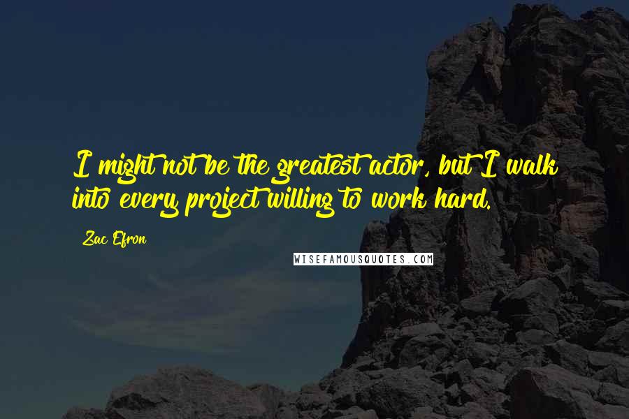 Zac Efron Quotes: I might not be the greatest actor, but I walk into every project willing to work hard.