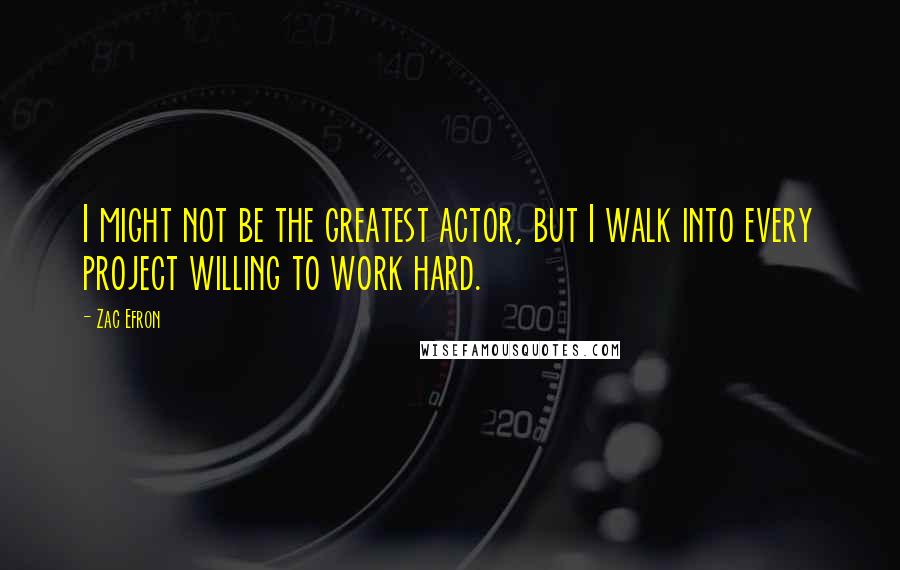 Zac Efron Quotes: I might not be the greatest actor, but I walk into every project willing to work hard.