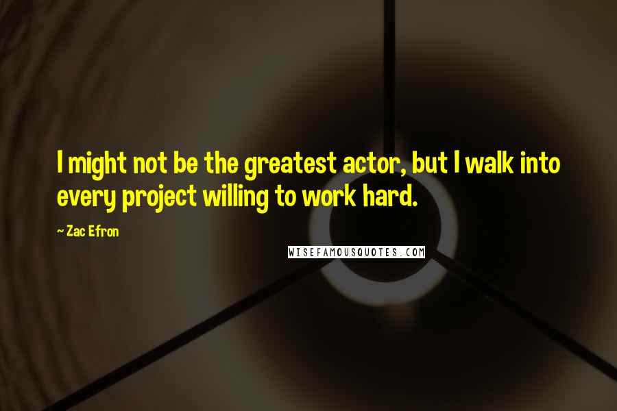 Zac Efron Quotes: I might not be the greatest actor, but I walk into every project willing to work hard.