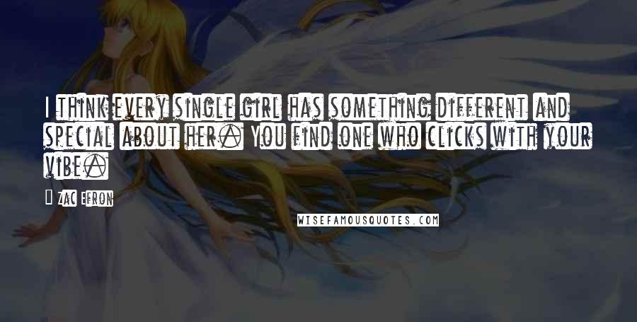 Zac Efron Quotes: I think every single girl has something different and special about her. You find one who clicks with your vibe.