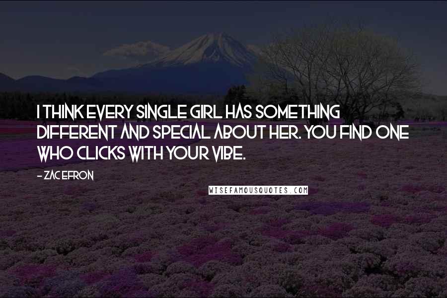 Zac Efron Quotes: I think every single girl has something different and special about her. You find one who clicks with your vibe.