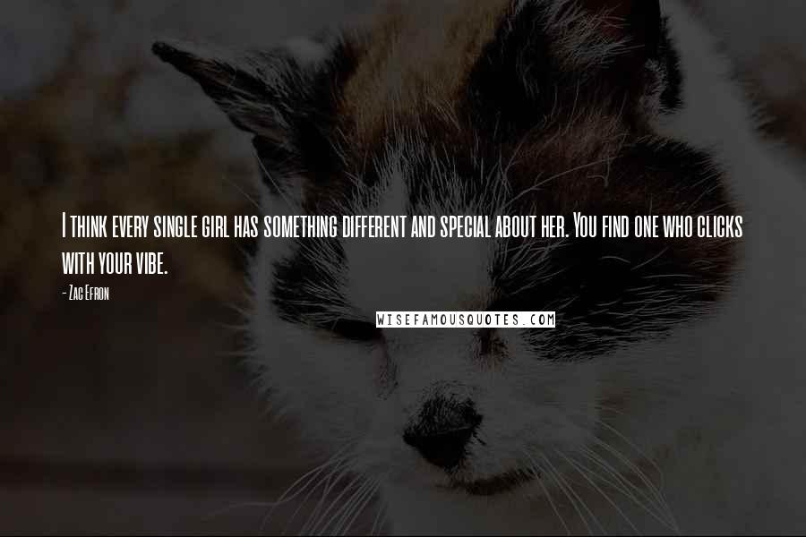 Zac Efron Quotes: I think every single girl has something different and special about her. You find one who clicks with your vibe.