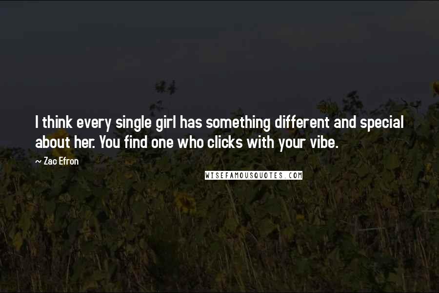 Zac Efron Quotes: I think every single girl has something different and special about her. You find one who clicks with your vibe.