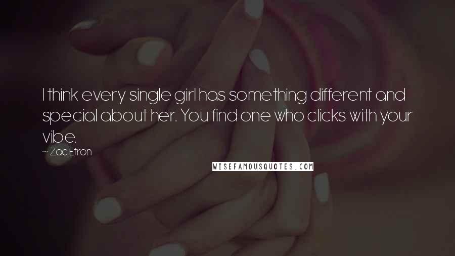 Zac Efron Quotes: I think every single girl has something different and special about her. You find one who clicks with your vibe.