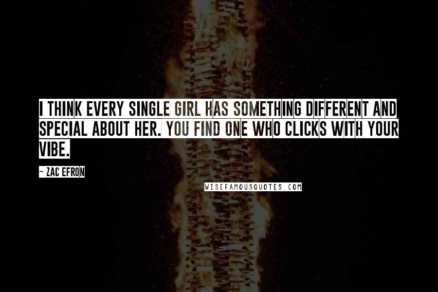 Zac Efron Quotes: I think every single girl has something different and special about her. You find one who clicks with your vibe.