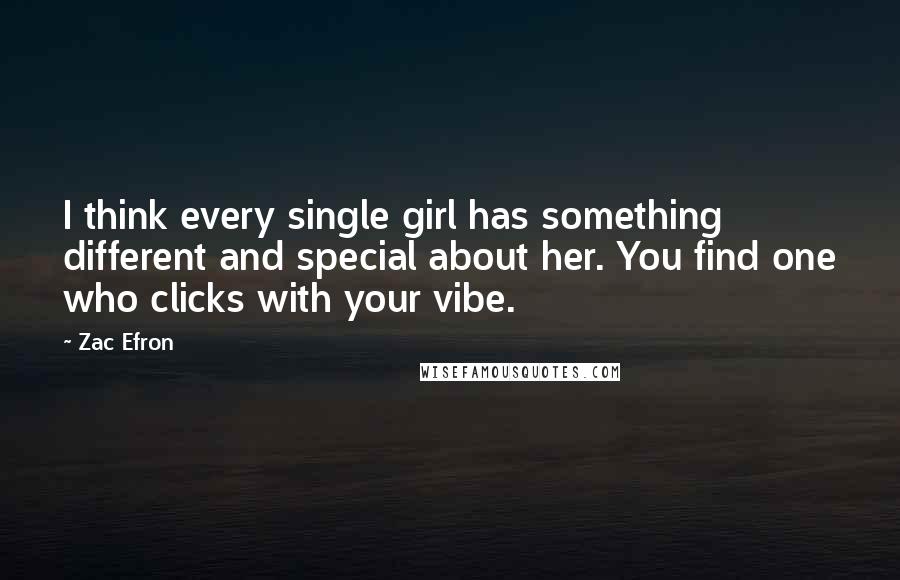 Zac Efron Quotes: I think every single girl has something different and special about her. You find one who clicks with your vibe.