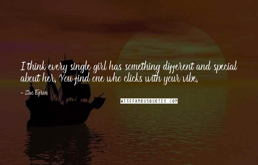 Zac Efron Quotes: I think every single girl has something different and special about her. You find one who clicks with your vibe.