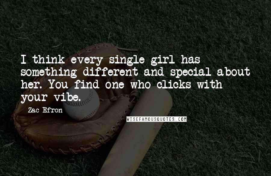 Zac Efron Quotes: I think every single girl has something different and special about her. You find one who clicks with your vibe.