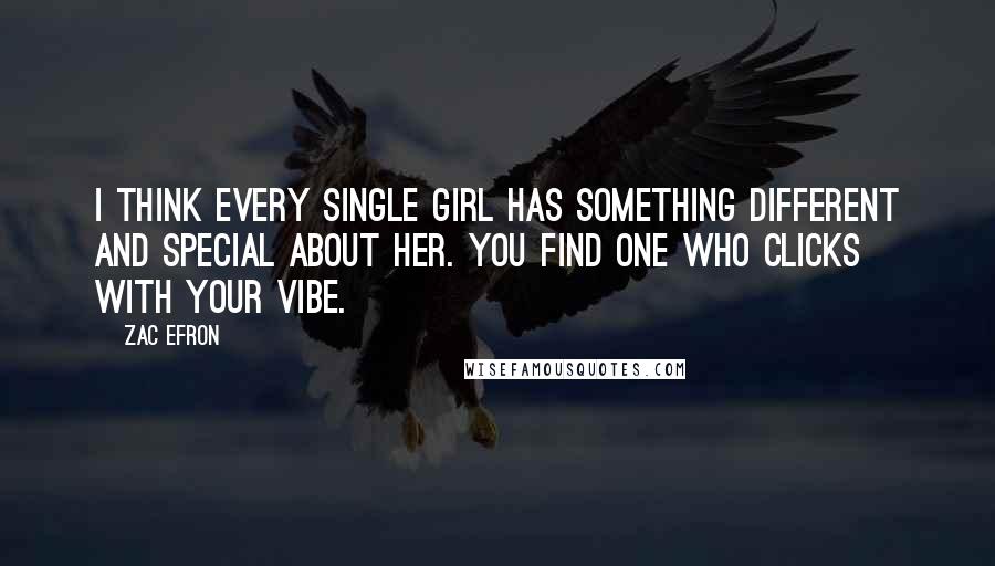 Zac Efron Quotes: I think every single girl has something different and special about her. You find one who clicks with your vibe.