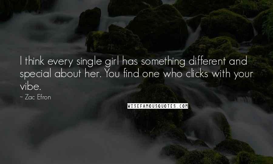 Zac Efron Quotes: I think every single girl has something different and special about her. You find one who clicks with your vibe.