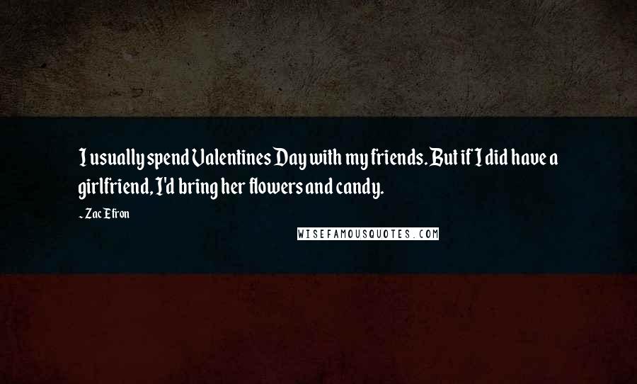Zac Efron Quotes: I usually spend Valentines Day with my friends. But if I did have a girlfriend, I'd bring her flowers and candy.