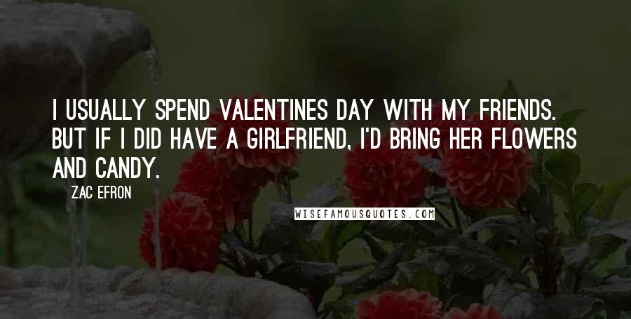 Zac Efron Quotes: I usually spend Valentines Day with my friends. But if I did have a girlfriend, I'd bring her flowers and candy.