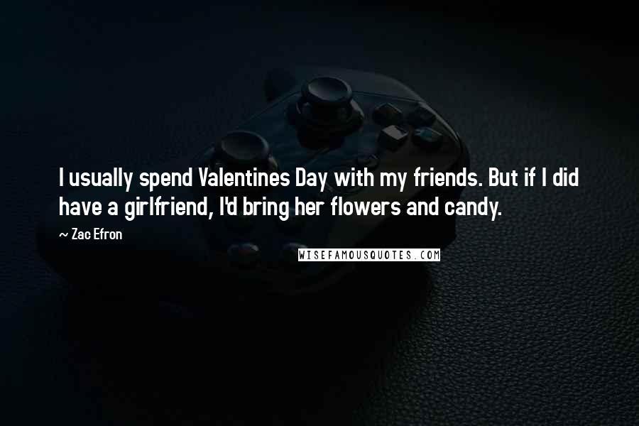 Zac Efron Quotes: I usually spend Valentines Day with my friends. But if I did have a girlfriend, I'd bring her flowers and candy.
