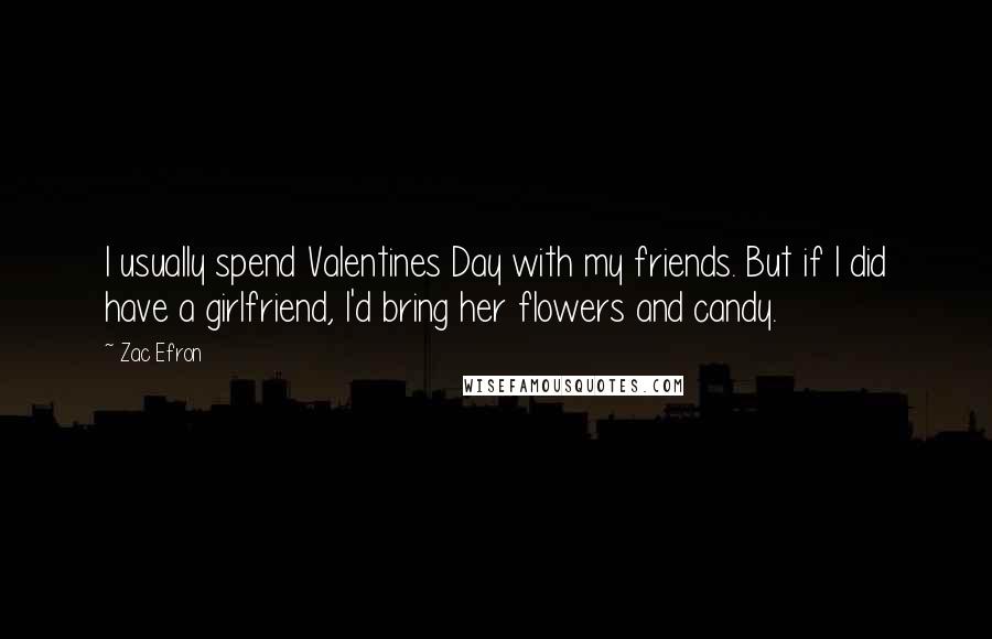 Zac Efron Quotes: I usually spend Valentines Day with my friends. But if I did have a girlfriend, I'd bring her flowers and candy.