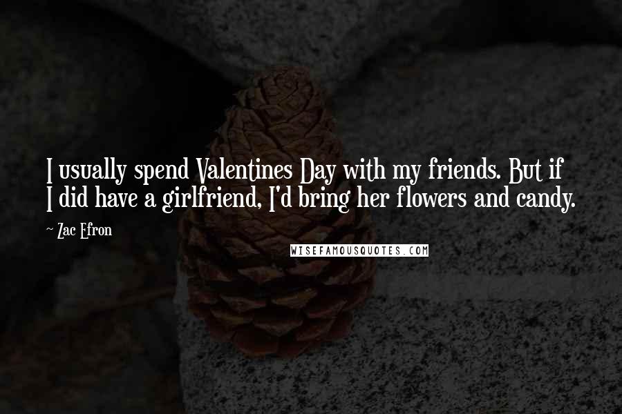 Zac Efron Quotes: I usually spend Valentines Day with my friends. But if I did have a girlfriend, I'd bring her flowers and candy.